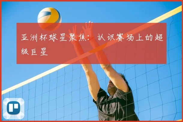 亚洲杯球星聚焦：认识赛场上的超级巨星
